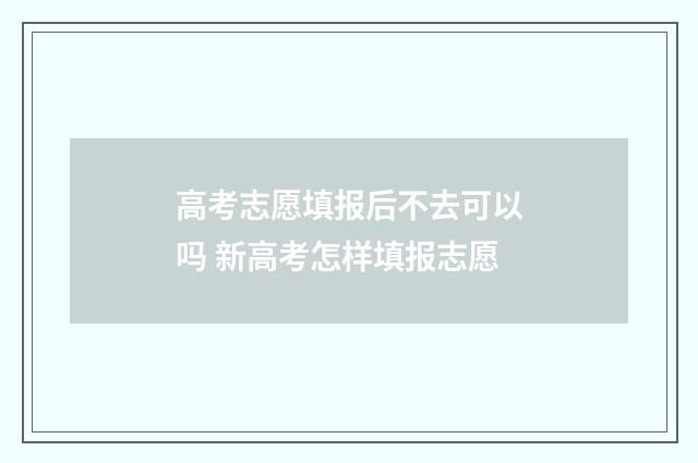 高考志愿填报后不去可以吗 新高考怎样填报志愿