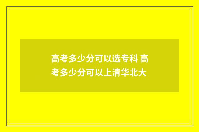 高考多少分可以选专科 高考多少分可以上清华北大