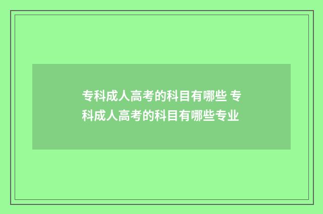 专科成人高考的科目有哪些 专科成人高考的科目有哪些专业