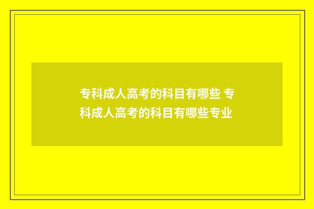 专科成人高考的科目有哪些 专科成人高考的科目有哪些专业