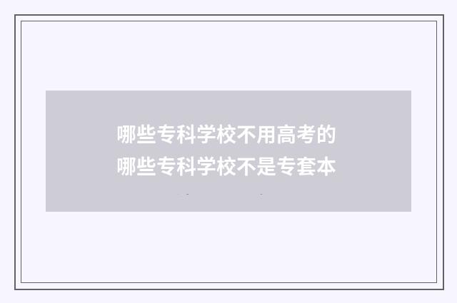 哪些专科学校不用高考的 哪些专科学校不是专套本