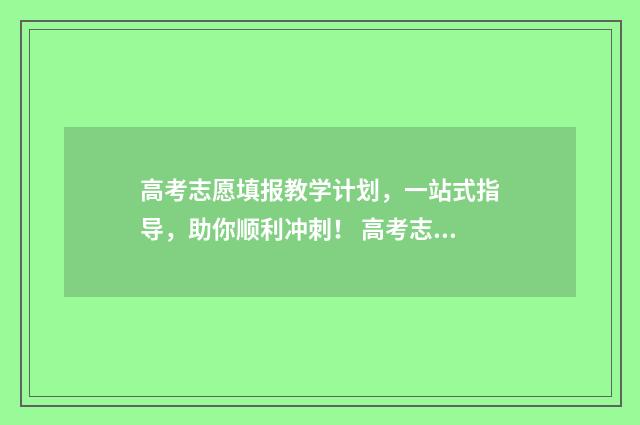 高考志愿填报教学计划，一站式指导，助你顺利冲刺！ 高考志愿填报教程视频