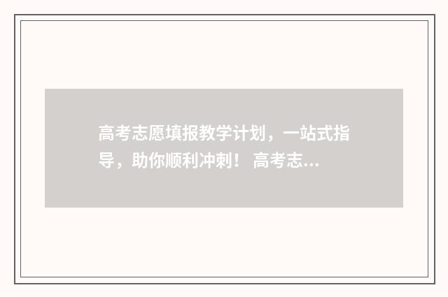 高考志愿填报教学计划，一站式指导，助你顺利冲刺！ 高考志愿填报教程视频