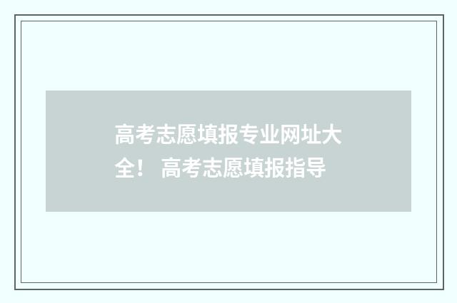 高考志愿填报专业网址大全！ 高考志愿填报指导