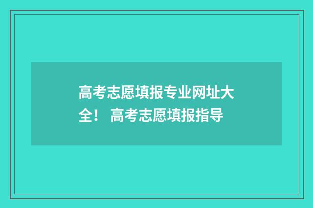 高考志愿填报专业网址大全！ 高考志愿填报指导