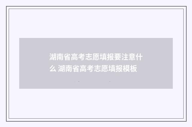 湖南省高考志愿填报要注意什么 湖南省高考志愿填报模板