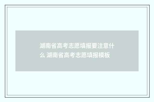 湖南省高考志愿填报要注意什么 湖南省高考志愿填报模板