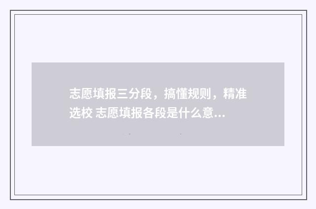 志愿填报三分段，搞懂规则，精准选校 志愿填报各段是什么意思