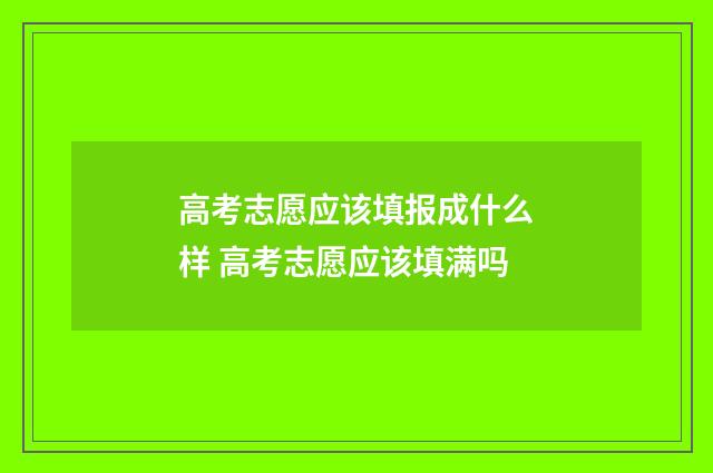 高考志愿应该填报成什么样 高考志愿应该填满吗