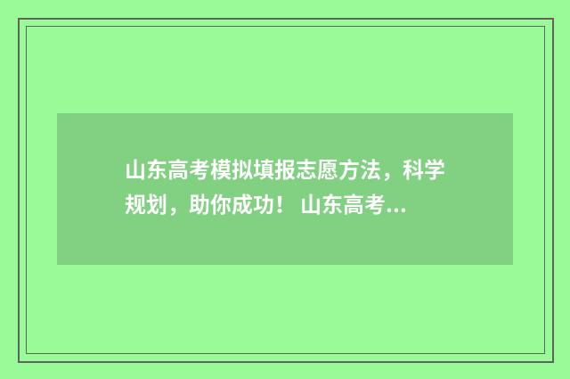 山东高考模拟填报志愿方法，科学规划，助你成功！ 山东高考模拟填报系统