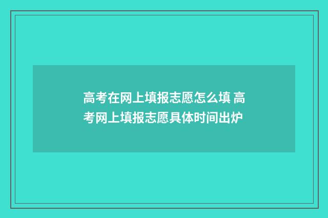 高考在网上填报志愿怎么填 高考网上填报志愿具体时间出炉