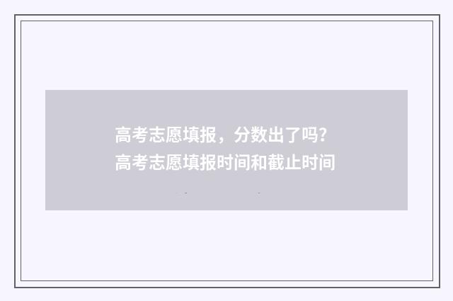 高考志愿填报，分数出了吗？ 高考志愿填报时间和截止时间
