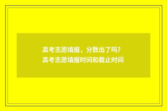高考志愿填报，分数出了吗？ 高考志愿填报时间和截止时间