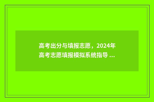高考出分与填报志愿，2024年高考志愿填报模拟系统指导 高考分数填报