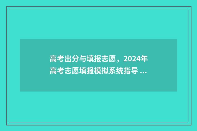 高考出分与填报志愿，2024年高考志愿填报模拟系统指导 高考分数填报