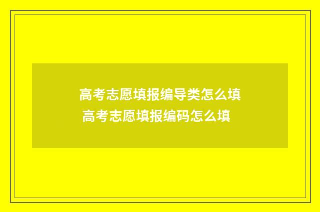 高考志愿填报编导类怎么填 高考志愿填报编码怎么填