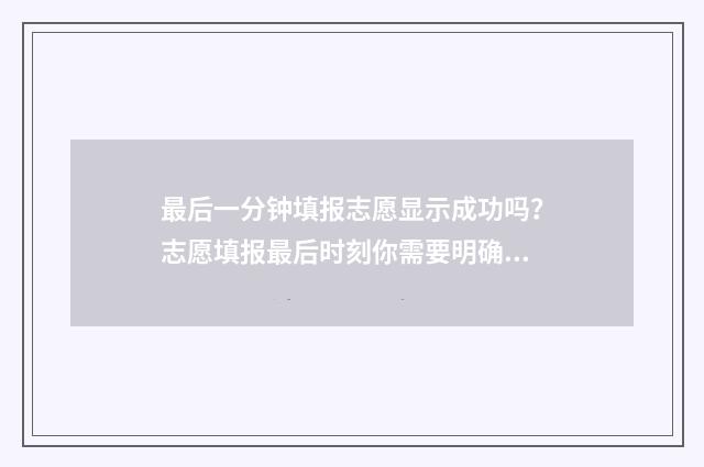 最后一分钟填报志愿显示成功吗？志愿填报最后时刻你需要明确的几点 最后一分钟怎么写