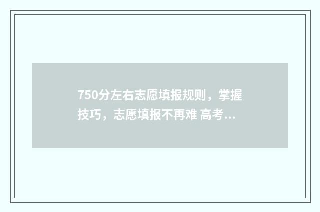750分左右志愿填报规则，掌握技巧，志愿填报不再难 高考750分可以上什么学校