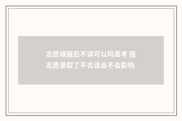 志愿填报后不读可以吗高考 报志愿录取了不去读会不会影响