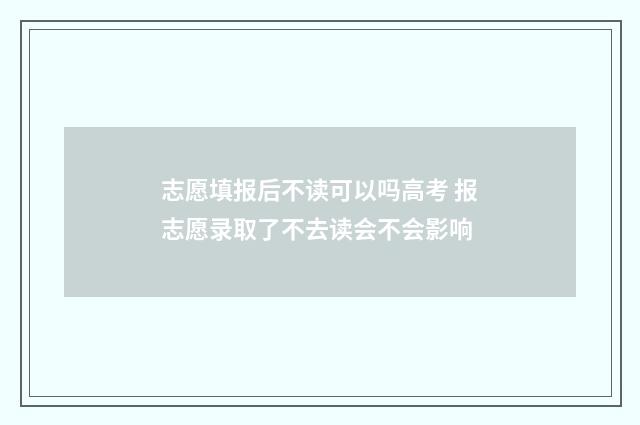 志愿填报后不读可以吗高考 报志愿录取了不去读会不会影响