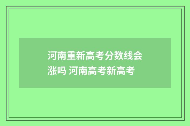 河南重新高考分数线会涨吗 河南高考新高考