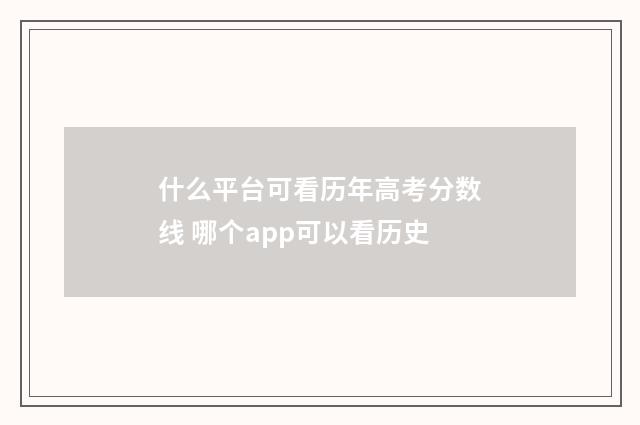 什么平台可看历年高考分数线 哪个app可以看历史
