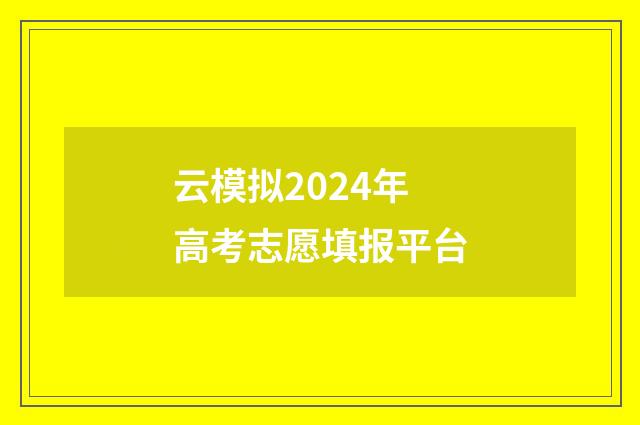云模拟2024年高考志愿填报平台