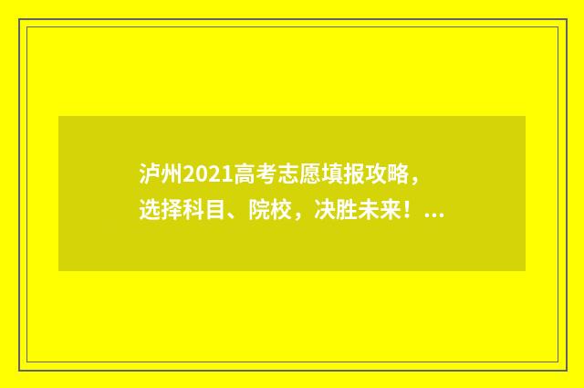泸州2021高考志愿填报攻略，选择科目、院校，决胜未来！ 2021年泸州高中高考