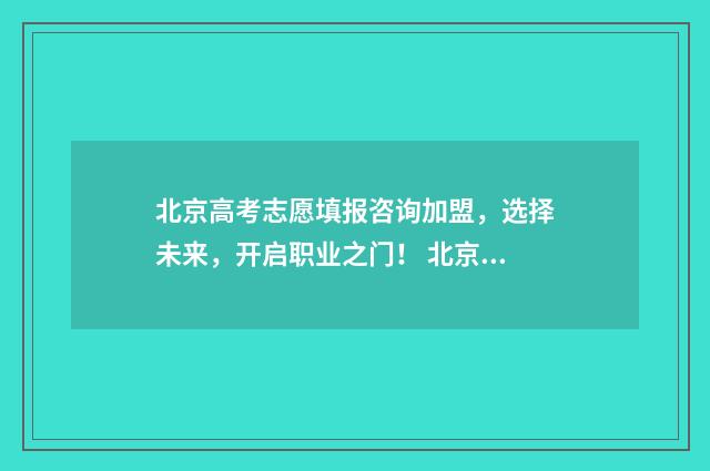 北京高考志愿填报咨询加盟，选择未来，开启职业之门！ 北京高考志愿填报查询