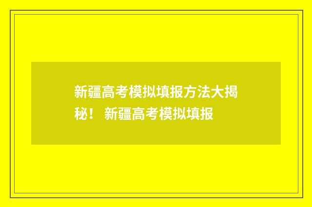 新疆高考模拟填报方法大揭秘！ 新疆高考模拟填报