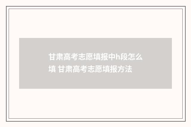 甘肃高考志愿填报中h段怎么填 甘肃高考志愿填报方法