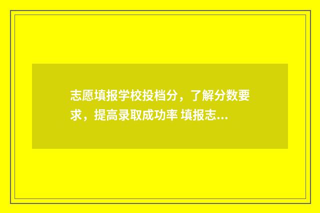志愿填报学校投档分，了解分数要求，提高录取成功率 填报志愿学校怎样录取