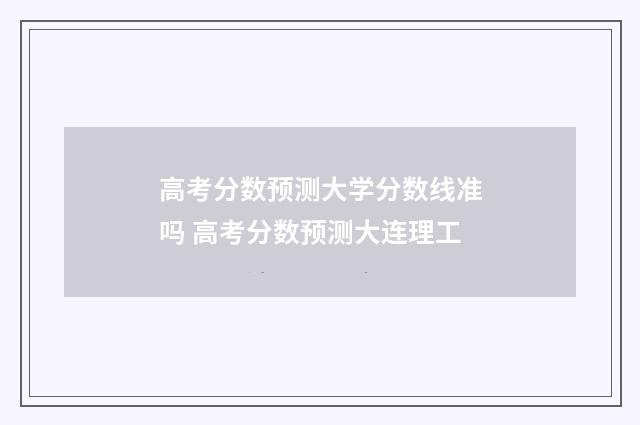 高考分数预测大学分数线准吗 高考分数预测大连理工