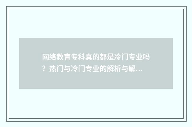 网络教育专科真的都是冷门专业吗？热门与冷门专业的解析与解读 网络教育专科学校