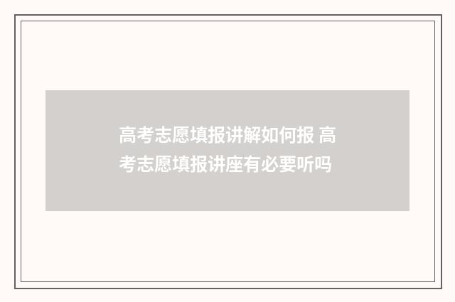 高考志愿填报讲解如何报 高考志愿填报讲座有必要听吗