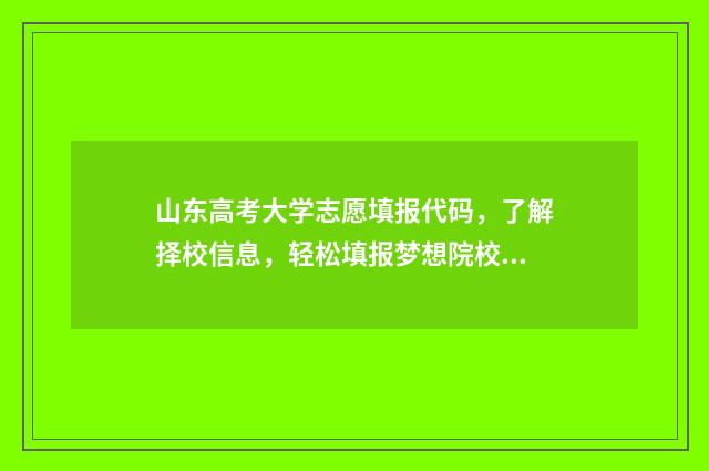 山东高考大学志愿填报代码，了解择校信息，轻松填报梦想院校！ 山东高考大学志愿怎么填