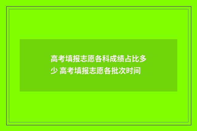 高考填报志愿各科成绩占比多少 高考填报志愿各批次时间