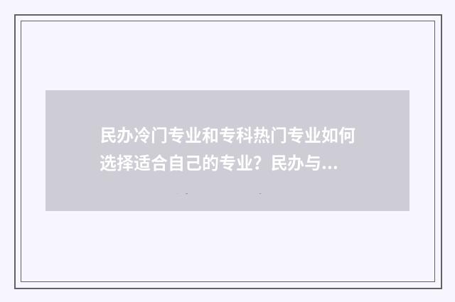 民办冷门专业和专科热门专业如何选择适合自己的专业？民办与专科院校专业指南 民办冷门专业和大专热门专业哪个好