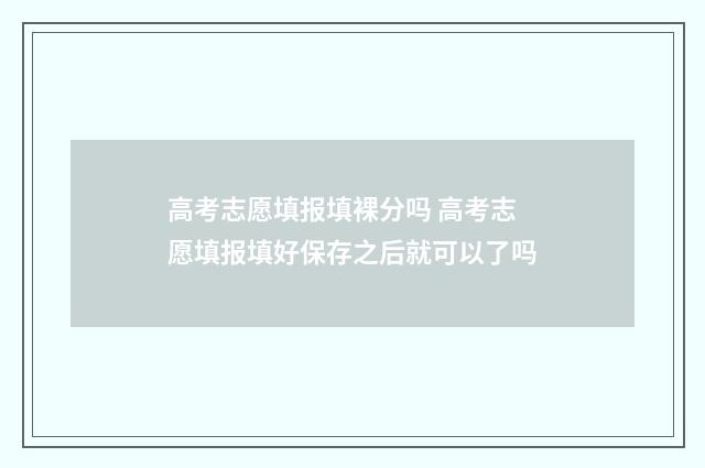 高考志愿填报填裸分吗 高考志愿填报填好保存之后就可以了吗
