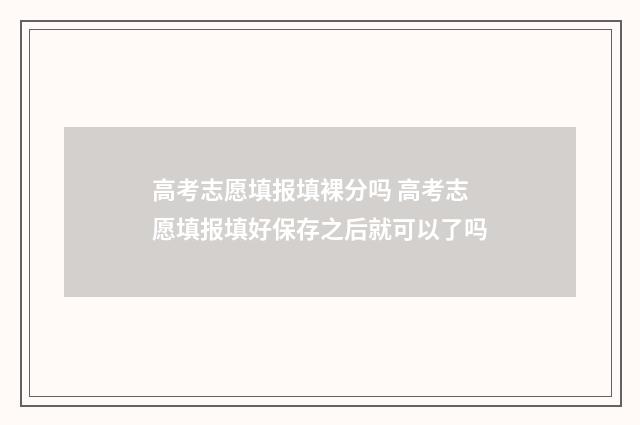 高考志愿填报填裸分吗 高考志愿填报填好保存之后就可以了吗
