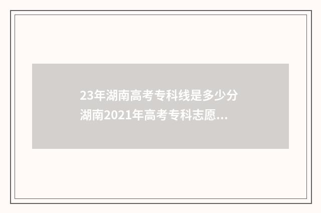 23年湖南高考专科线是多少分 湖南2021年高考专科志愿填报