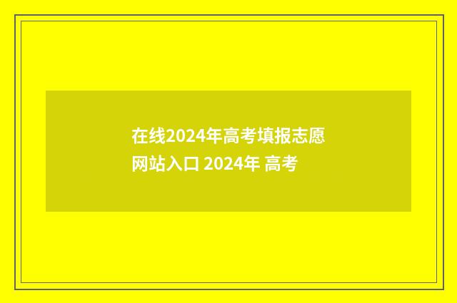 在线2024年高考填报志愿网站入口 2024年 高考