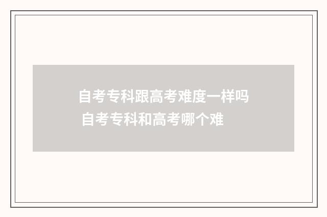 自考专科跟高考难度一样吗 自考专科和高考哪个难