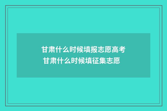 甘肃什么时候填报志愿高考 甘肃什么时候填征集志愿