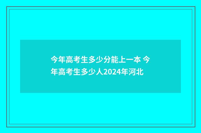 今年高考生多少分能上一本 今年高考生多少人2024年河北