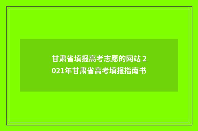 甘肃省填报高考志愿的网站 2021年甘肃省高考填报指南书