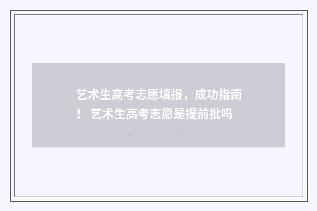 艺术生高考志愿填报，成功指南！ 艺术生高考志愿是提前批吗