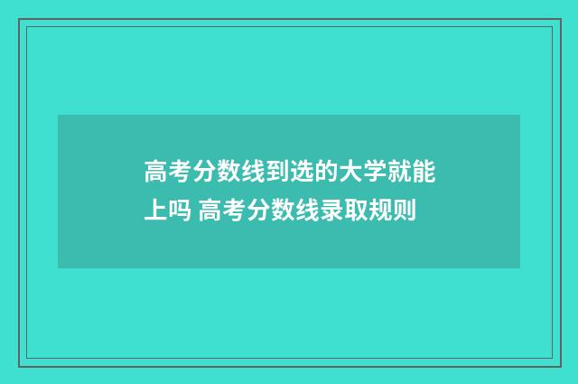 高考分数线到选的大学就能上吗 高考分数线录取规则