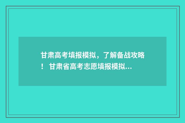 甘肃高考填报模拟，了解备战攻略！ 甘肃省高考志愿填报模拟系统