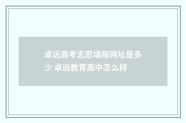 卓远高考志愿填报网址是多少 卓远教育高中怎么样